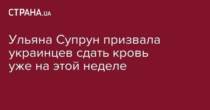 Ульяна Супрун - Ульяна Супрун призвала украинцев сдать кровь уже на этой неделе - strana.ua - Украина