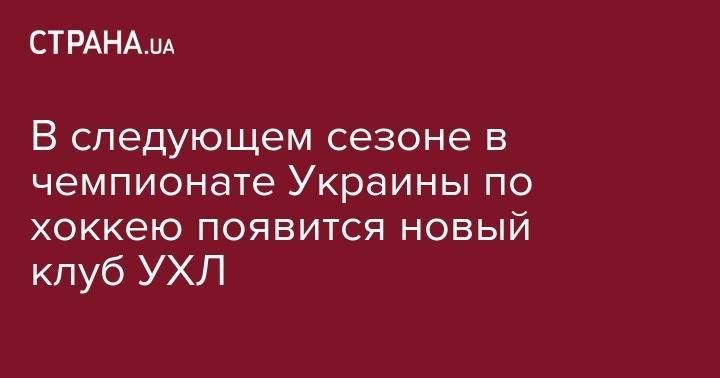 В следующем сезоне в чемпионате Украины по хоккею появится новый клуб УХЛ - strana.ua - Украина - Кривой Рог - Мариуполь