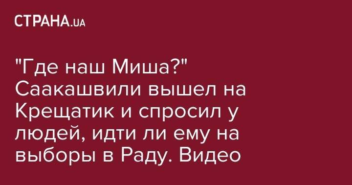 Владимир Зеленский - "Где наш Миша?" Саакашвили вышел на Крещатик и спросил у людей, идти ли ему на выборы в Раду. Видео - strana.ua - Украина - Киев - Одесская обл.