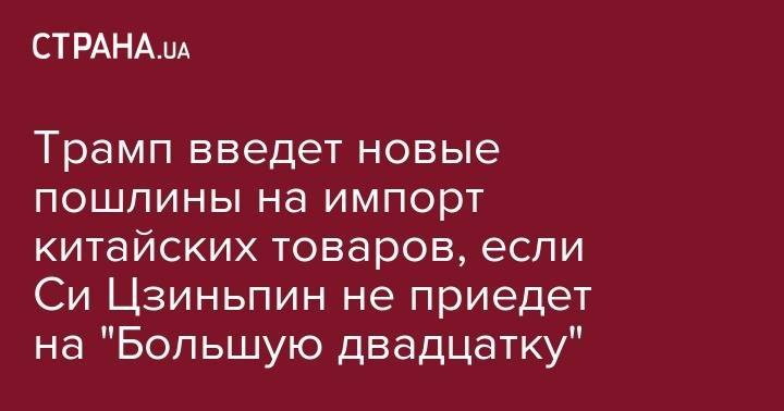 Дональд Трамп - Стивен Мнучин - Си Цзиньпин - Трамп введет новые пошлины на импорт китайских товаров, если Си Цзиньпин пропустит "Большую двадцатку" - strana.ua - Китай - США