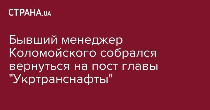 Игорь Коломойский - Бывший менеджер Коломойского собрался вернуться на пост главы "Укртранснафты" - strana.ua - Украина - Киев