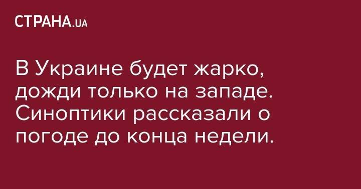 В Украине будет жарко, дожди только на западе. Синоптики рассказали о погоде до конца недели. - strana.ua - Украина - Винницкая обл.
