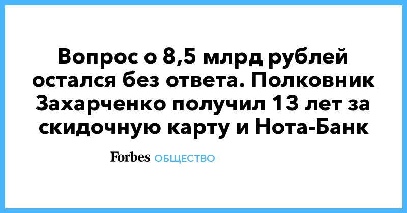 Дмитрий Захарченко - Вопрос о 8,5 млрд рублей остался без ответа. Полковник Захарченко получил 13 лет за скидочную карту и Нота-Банк - forbes.ru - Москва