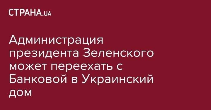 Юлия Мендель - Администрация президента Зеленского может переехать с Банковой в Украинский дом - strana.ua - Украина - Киев