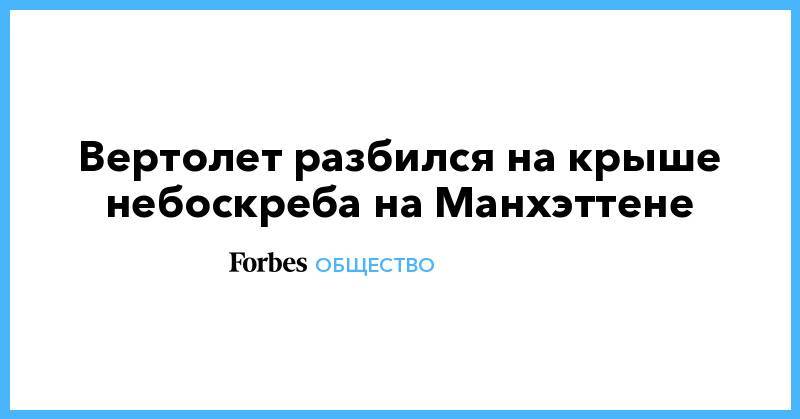 Эндрю Куомо - Вертолет разбился на крыше небоскреба на Манхэттене - forbes.ru - Нью-Йорк - шт. Нью-Йорк