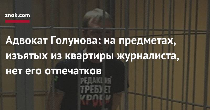 Иван Голунов - Сергей Бадамшин - Адвокат Голунова: на&nbsp;предметах, изъятых из&nbsp;квартиры журналиста, нет его отпечатков - znak.com - Москва - Россия
