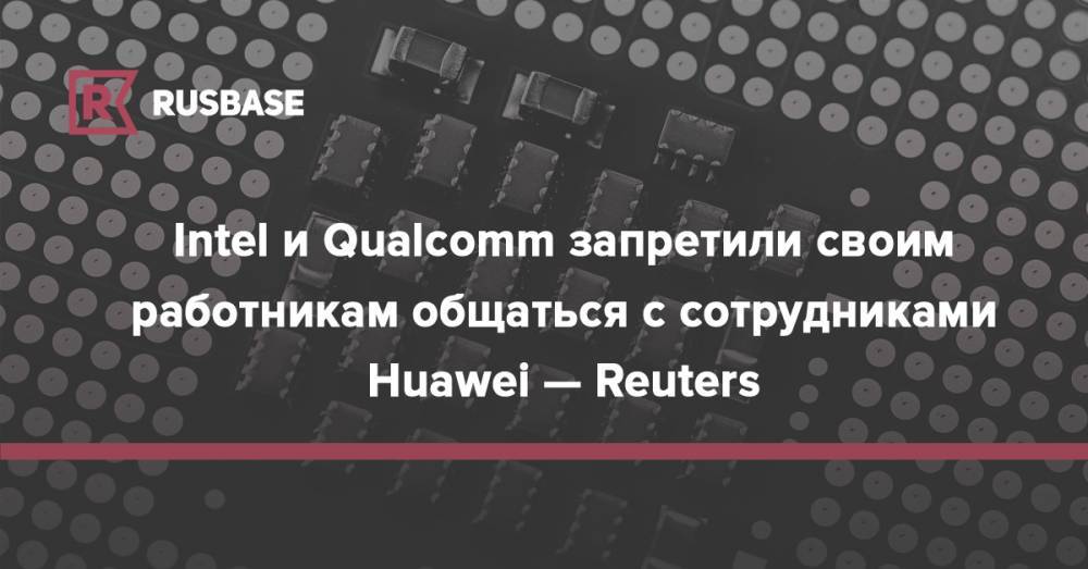 Intel и Qualcomm запретили своим работникам общаться с сотрудниками Huawei — Reuters - rb.ru - США