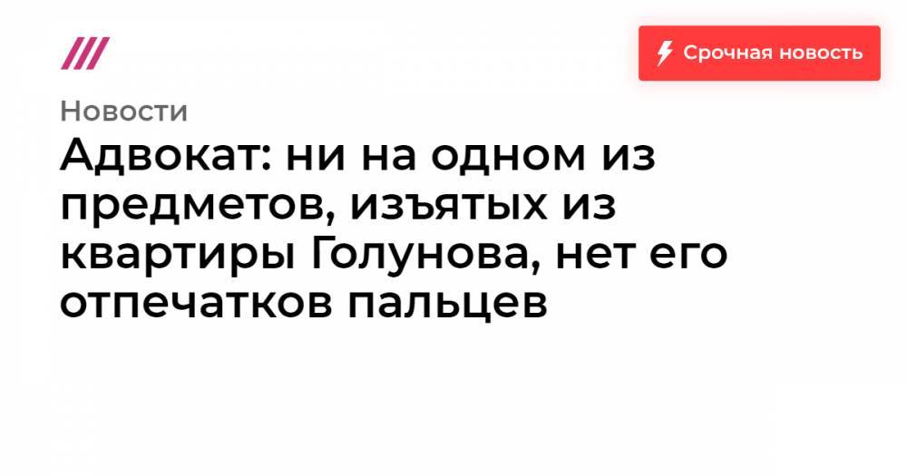 Иван Голунов - Адвокат: ни на одном из предметов, изъятых из квартиры Голунова, нет его отпечатков пальцев - tvrain.ru