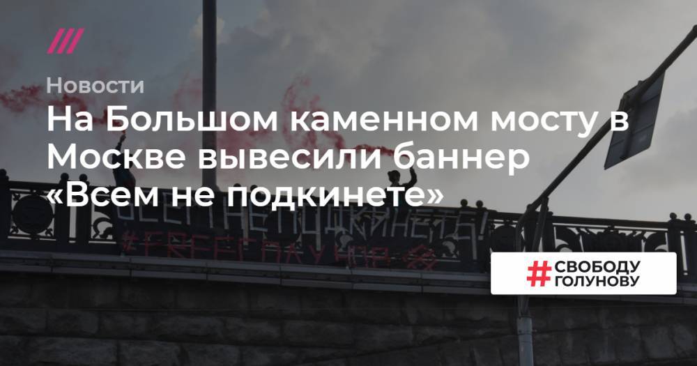 Иван Голунов - На Большом каменном мосту в Москве вывесили баннер «Всем не подкинете» - tvrain.ru - Москва - Россия