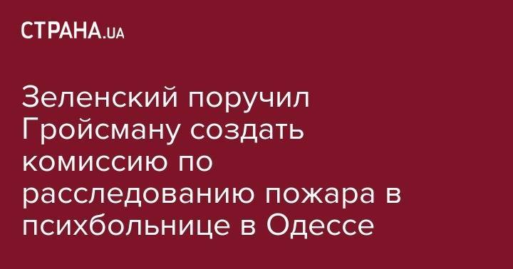 Владимир Зеленский - Владимир Гройсман - Володимир Зеленський - Зеленский поручил Гройсману создать комиссию по расследованию пожара в психбольнице в Одессе - strana.ua - Украина - Одесса