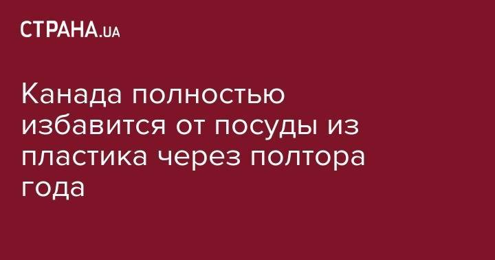 Джастин Трюдо - Канада полностью избавится от посуды из пластика через полтора года - strana.ua - Канада