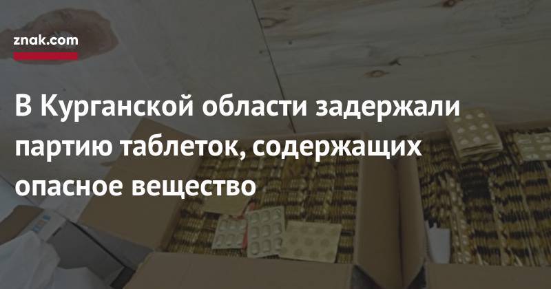 В Курганской области задержали партию таблеток, содержащих опасное вещество - znak.com - Россия - Екатеринбург - Тюменская обл. - Алма-Ата - Курганская обл.