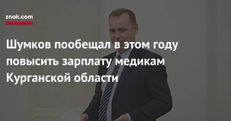 Вадим Шумков - Шумков пообещал в&nbsp;этом году повысить зарплату медикам Курганской области - znak.com - Курганская обл.