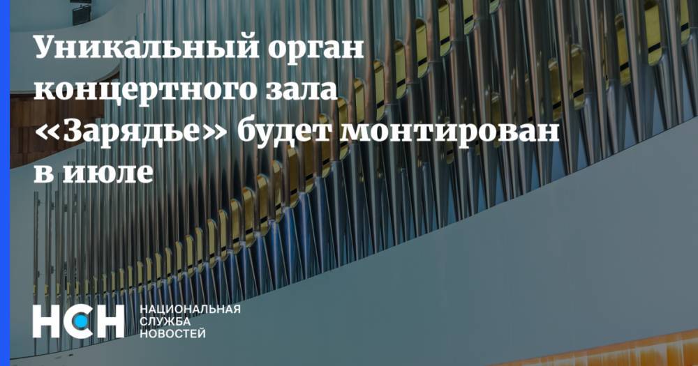 Марат Хуснуллин - Уникальный орган концертного зала «Зарядье» будет монтирован в июле - nsn.fm - Москва - Франция