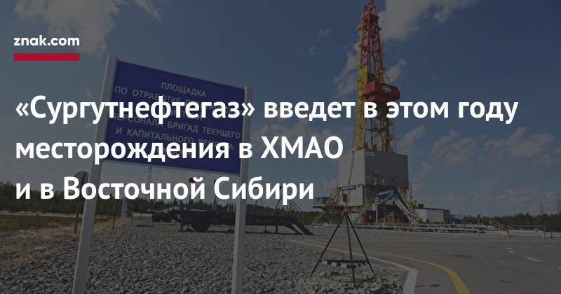 «Сургутнефтегаз» введет в&nbsp;этом году месторождение в&nbsp;ХМАО и&nbsp;в&nbsp;Восточной Сибири - znak.com - Тюменская обл. - Югра - Ленск