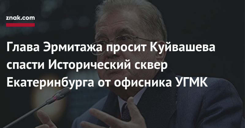 Евгений Куйвашев - Михаил Пиотровский - Глава Эрмитажа просит Куйвашева спасти Исторический сквер Екатеринбурга от&nbsp;офисника УГМК - znak.com - Россия - Екатеринбург - Свердловская обл.