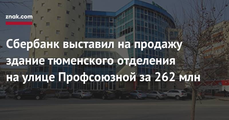 Сбербанк выставил на&nbsp;продажу здание тюменского отделения на&nbsp;улице Профсоюзной за&nbsp;262 млн - znak.com - Уральск - окр.Ненецкий