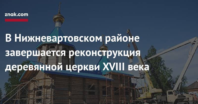 В&nbsp;Нижневартовском районе завершается реконструкция деревянной церкви XVIII века - znak.com - Югра