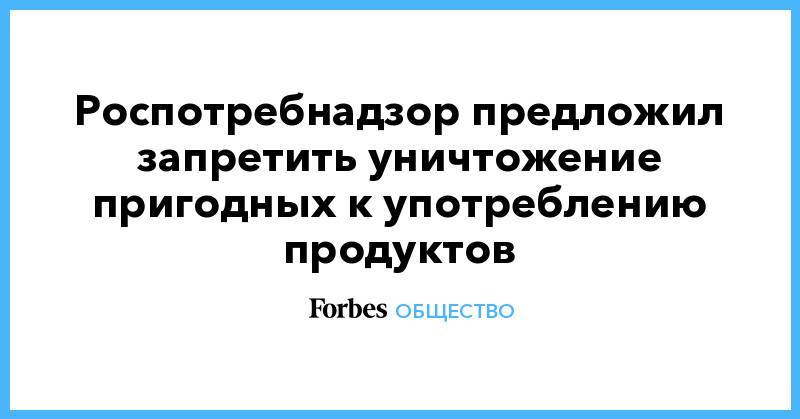 Анна Попова - Роспотребнадзор предложил запретить уничтожение пригодных к употреблению продуктов - forbes.ru