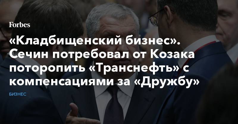 Дмитрий Козак - «Кладбищенский бизнес». Сечин потребовал от Козака поторопить «Транснефть» с компенсациями за «Дружбу» - forbes.ru - Белоруссия - Мозырь