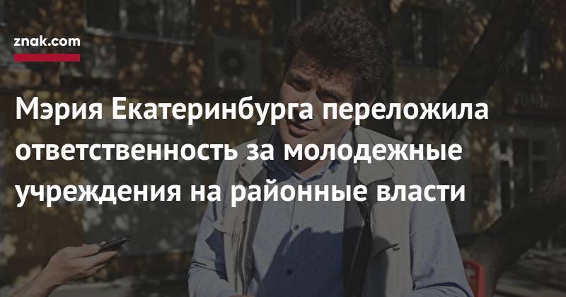 Александр Высокинский - Мэрия Екатеринбурга переложила ответственность за&nbsp;молодежные учреждения на&nbsp;районные власти - znak.com - Екатеринбург