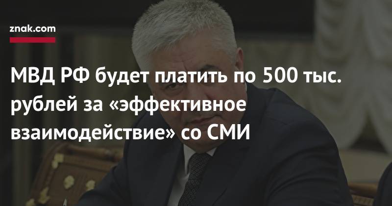 Владимир Колокольцев - Георгий СВЯТОЙ - МВД РФ&nbsp;будет платить по&nbsp;500 тыс. рублей за&nbsp;«эффективное взаимодействие» со&nbsp;СМИ - znak.com - Россия