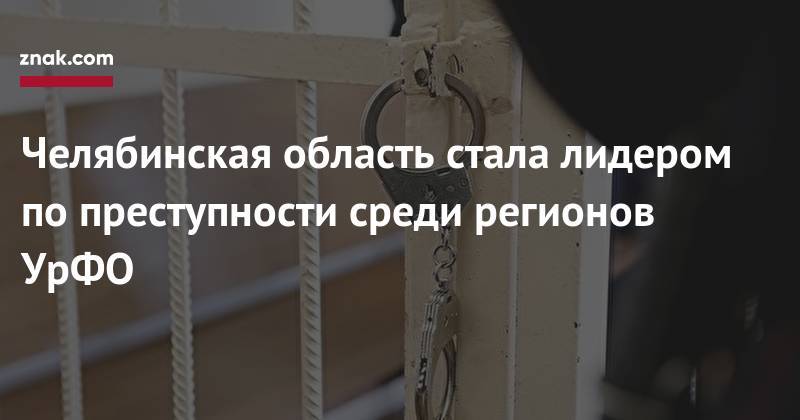 Челябинская область стала лидером по&nbsp;преступности среди регионов УрФО - znak.com - Челябинская обл. - Тюменская обл. - Свердловская обл. - Курганская обл. - Югра - окр. Янао - окр. Уральский