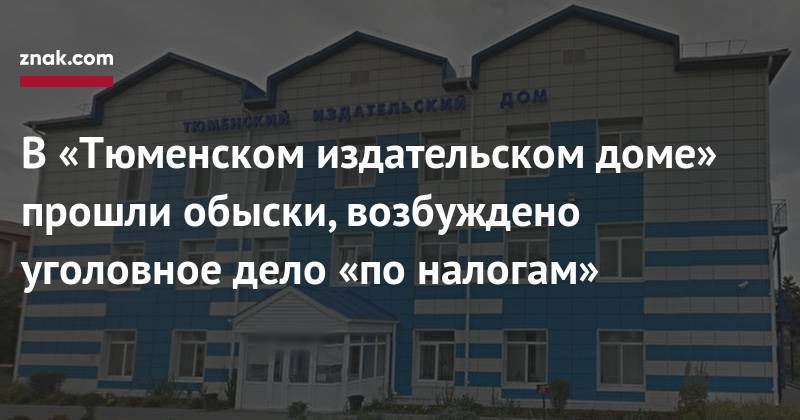 В&nbsp;«Тюменском издательском доме» прошли обыски, возбуждено уголовное дело «по&nbsp;налогам» - znak.com - Тюмень - Тюменская обл.