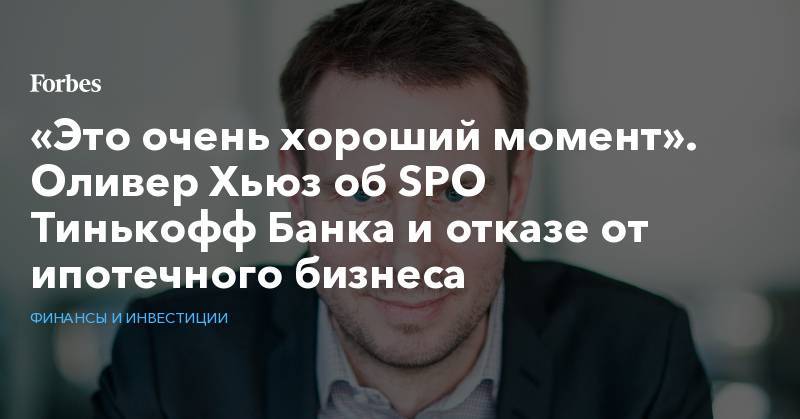 Олег Тиньков - Оливер Хьюз - «Это очень хороший момент». Оливер Хьюз об SPO Тинькофф Банка и отказе от ипотечного бизнеса - forbes.ru - Россия