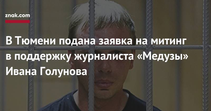 Иван Голунов - В&nbsp;Тюмени подана заявка на&nbsp;митинг в&nbsp;поддержку журналиста «Медузы» Ивана Голунова - znak.com - Тюмень