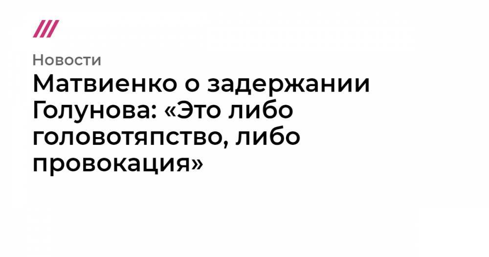 Иван Голунов - Матвиенко о задержании Голунова: «Это либо головотяпство, либо провокация» - tvrain.ru