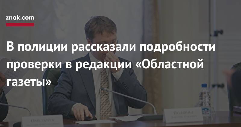 Валерий Горелых - В&nbsp;полиции рассказали подробности проверки в&nbsp;редакции «Областной газеты» - znak.com - Екатеринбург