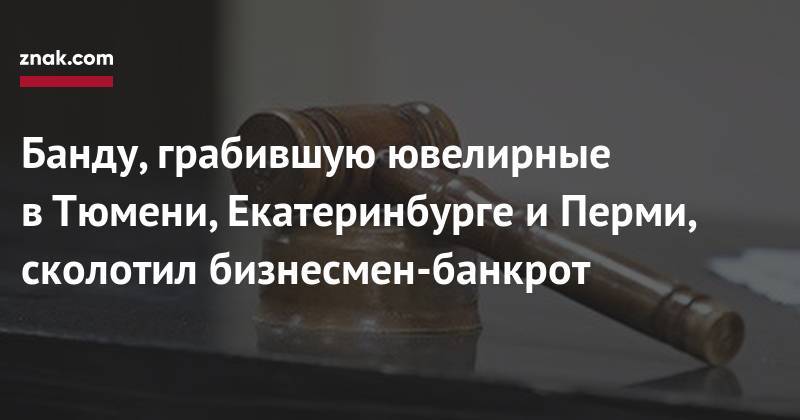 Банду, грабившую ювелирные в&nbsp;Тюмени, Екатеринбурге и&nbsp;Перми, сколотил бизнесмен-банкрот - znak.com - Екатеринбург - Тюмень - Тюменская обл. - Пермь - Ноябрьск - Югра