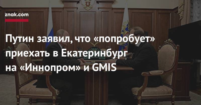 Владимир Путин - Денис Мантуров - Путин заявил, что «попробует» приехать в&nbsp;Екатеринбург на&nbsp;«Иннопром» и&nbsp;GMIS - znak.com - Россия - Екатеринбург
