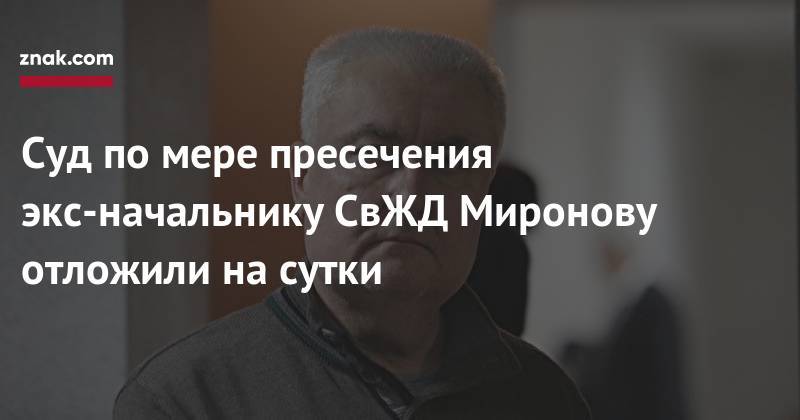 Суд по&nbsp;мере пресечения экс-начальнику СвЖД Миронову отложили на&nbsp;сутки - znak.com - Екатеринбург - Уральск