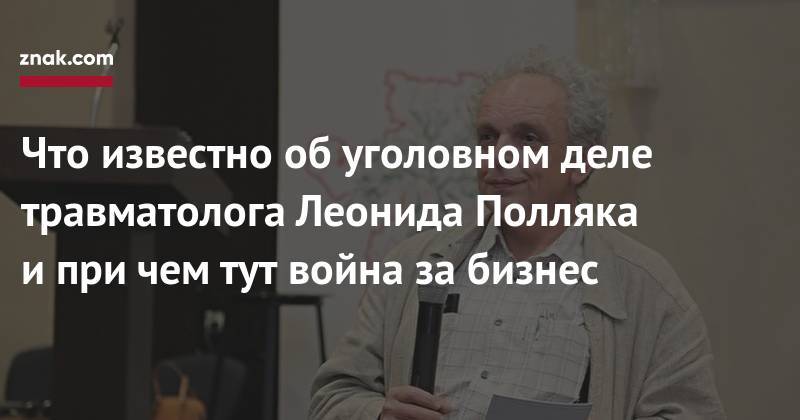 Что известно об&nbsp;уголовном деле травматолога Леонида Полляка и&nbsp;при чем тут война за&nbsp;бизнес - znak.com - Россия - Париж - Челябинск