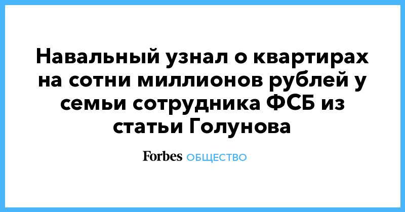 Иван Голунов - Навальный узнал о квартирах на сотни миллионов рублей у семьи сотрудника ФСБ из статьи Голунова - forbes.ru