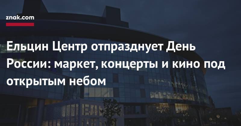 Ельцин Центр отпразднует День России: маркет, концерты и&nbsp;кино под открытым небом - znak.com - Уральск