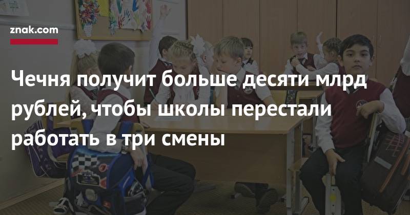 Чечня получит больше десяти млрд рублей, чтобы школы перестали работать в&nbsp;три смены - znak.com - Россия - респ. Чечня - окр. Скфо