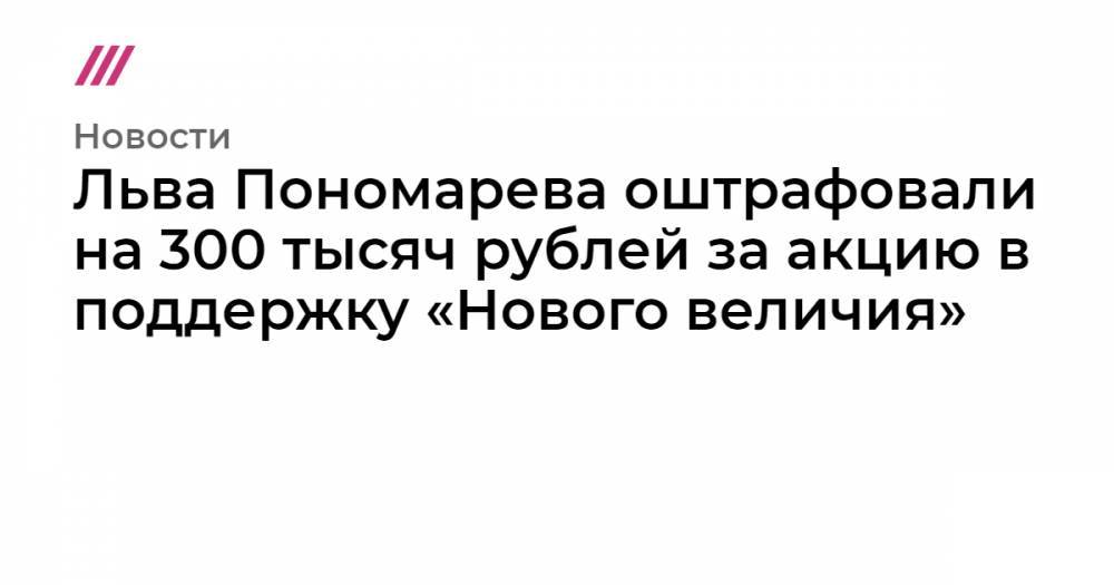 Льва Пономарева - Льва Пономарева оштрафовали на 300 тысяч рублей за акцию в поддержку «Нового величия» - tvrain.ru