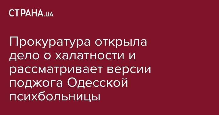 Прокуратура открыла дело о халатности и рассматривает версии поджога Одесской психбольницы - strana.ua - Украина - Одесская обл.