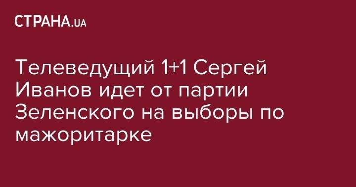 Владимир Зеленский - Сергей Иванов - Телеведущий 1+1 Сергей Иванов идет от партии Зеленского на выборы по мажоритарке - strana.ua - Украина - Луганск