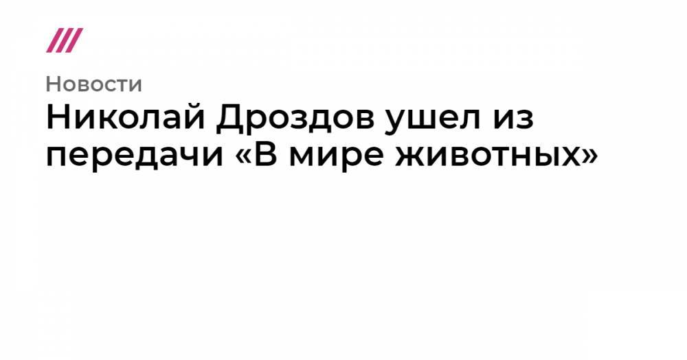 Николай Дроздов - Николай Дроздов ушел из передачи «В мире животных» - tvrain.ru