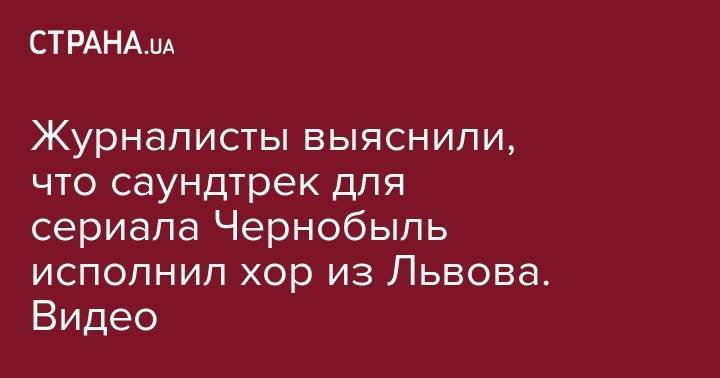 Журналисты выяснили, что саундтрек для сериала Чернобыль исполнил хор из Львова. Видео - strana.ua - Львов