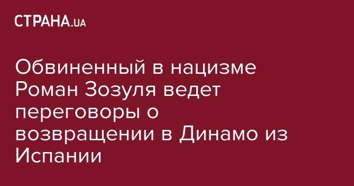 Роман Зозуля - Обвиненный в нацизме Роман Зозуля ведет переговоры о возвращении в Динамо из Испании - strana.ua - Украина - Испания