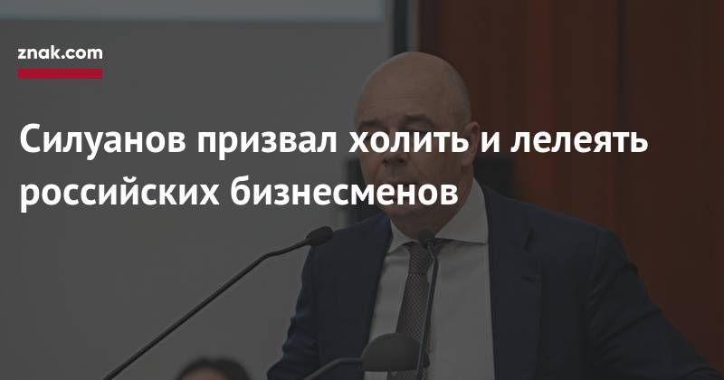 Антон Силуанов - Силуанов призвал холить и&nbsp;лелеять российских бизнесменов - znak.com - Россия