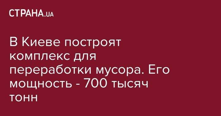 Петр Пантелеев - В Киеве построят комплекс для переработки мусора. Его мощность - 700 тысяч тонн - strana.ua - Киев