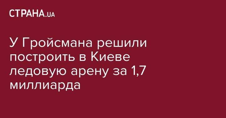 У Гройсмана решили построить в Киеве ледовую арену за 1,7 миллиарда - strana.ua - Украина - Киев