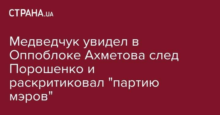 Виктор Медведчук - Медведчук увидел в Оппоблоке Ахметова след Порошенко и раскритиковал "партию мэров" - strana.ua - Украина