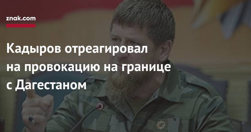 Рамзан Кадыров - Кадыров отреагировал на&nbsp;провокацию на&nbsp;границе с&nbsp;Дагестаном - znak.com - респ. Дагестан - респ. Чечня